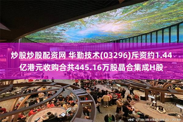 炒股炒股配资网 华勤技术(03296)斥资约1.44亿港元收购合共445.16万股晶合集成H股