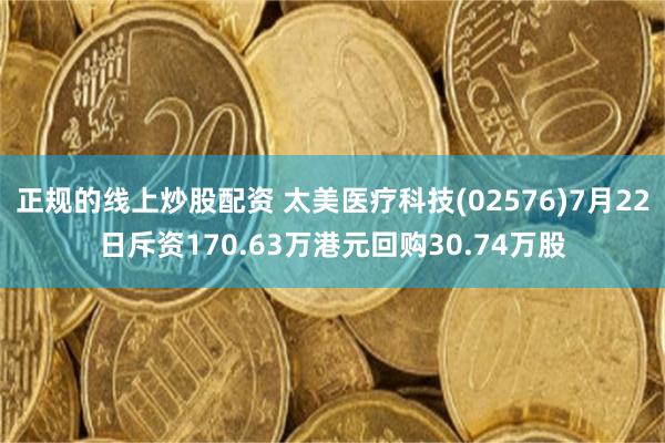 正规的线上炒股配资 太美医疗科技(02576)7月22日斥资170.63万港元回购30.74万股
