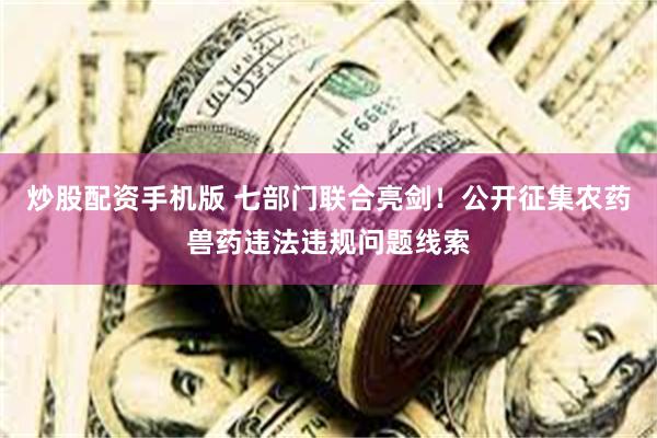 炒股配资手机版 七部门联合亮剑!公开征集农药兽药违法违规问题线索