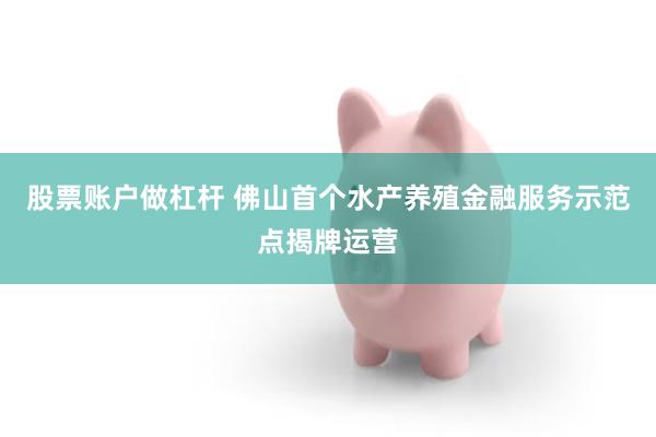 股票账户做杠杆 佛山首个水产养殖金融服务示范点揭牌运营