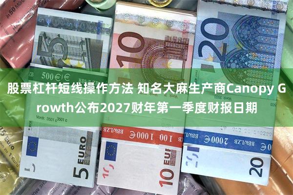 股票杠杆短线操作方法 知名大麻生产商Canopy Growth公布2027财年第一季度财报日期