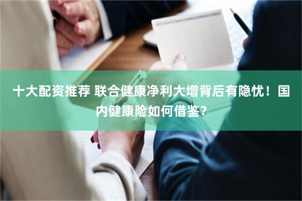 十大配资推荐 联合健康净利大增背后有隐忧！国内健康险如何借鉴？