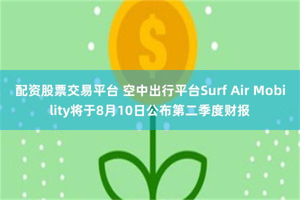配资股票交易平台 空中出行平台Surf Air Mobility将于8月10日公布第二季度财报