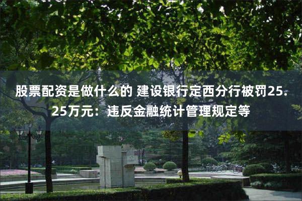 股票配资是做什么的 建设银行定西分行被罚25.25万元：违反金融统计管理规定等
