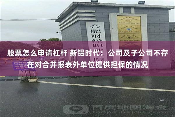 股票怎么申请杠杆 新铝时代：公司及子公司不存在对合并报表外单位提供担保的情况