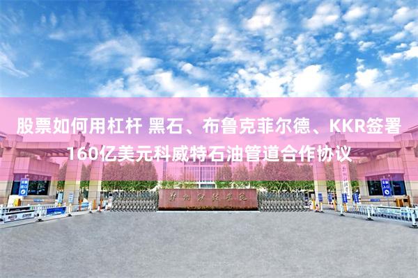 股票如何用杠杆 黑石、布鲁克菲尔德、KKR签署160亿美元科威特石油管道合作协议