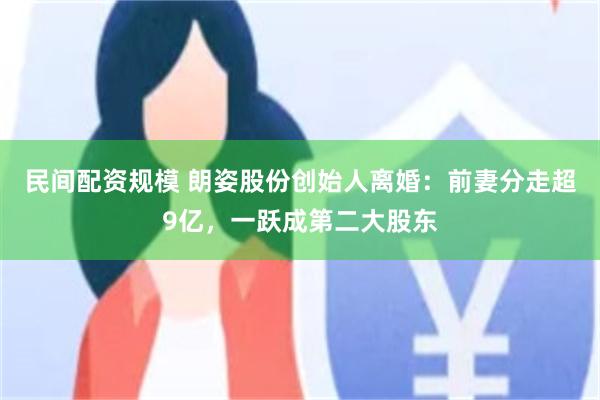 民间配资规模 朗姿股份创始人离婚:前妻分走超9亿,一跃成第二大股东