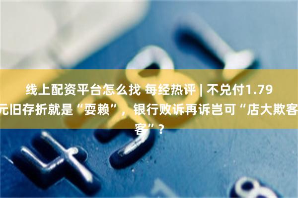 线上配资平台怎么找 每经热评 | 不兑付1.79万元旧存折就是“耍赖”，银行败诉再诉岂可“店大欺客”？