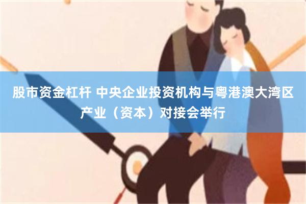 股市资金杠杆 中央企业投资机构与粤港澳大湾区产业（资本）对接会举行