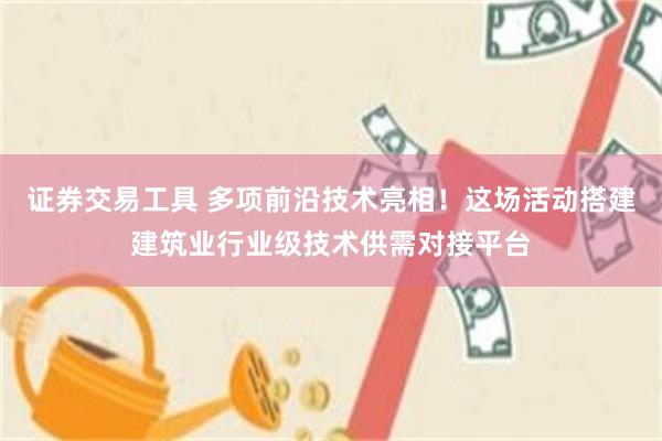证券交易工具 多项前沿技术亮相！这场活动搭建建筑业行业级技术供需对接平台