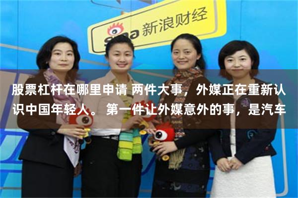 股票杠杆在哪里申请 两件大事，外媒正在重新认识中国年轻人。 第一件让外媒意外的事，是汽车