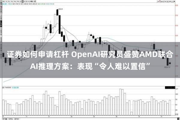 证券如何申请杠杆 OpenAI研究员盛赞AMD联合AI推理方案：表现“令人难以置信”