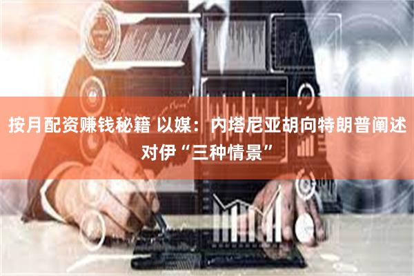 按月配资赚钱秘籍 以媒：内塔尼亚胡向特朗普阐述对伊“三种情景”