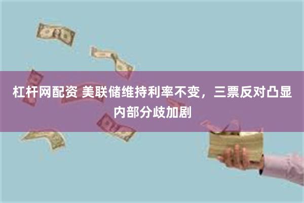 杠杆网配资 美联储维持利率不变,三票反对凸显内部分歧加剧