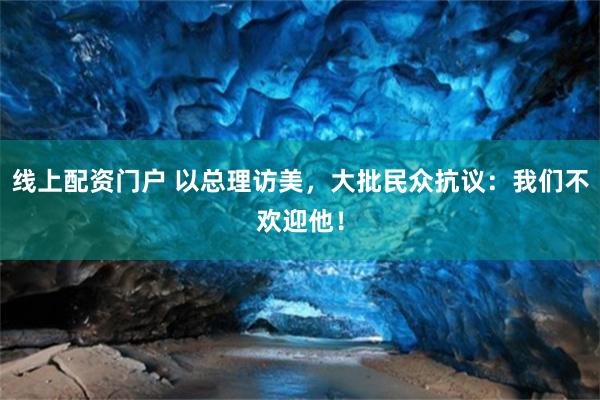 线上配资门户 以总理访美，大批民众抗议：我们不欢迎他！