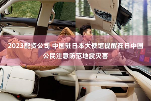 2023配资公司 中国驻日本大使馆提醒在日中国公民注意防范地震灾害