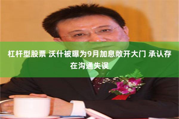杠杆型股票 沃什被曝为9月加息敞开大门 承认存在沟通失误