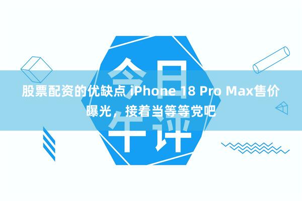 股票配资的优缺点 iPhone 18 Pro Max售价曝光，接着当等等党吧