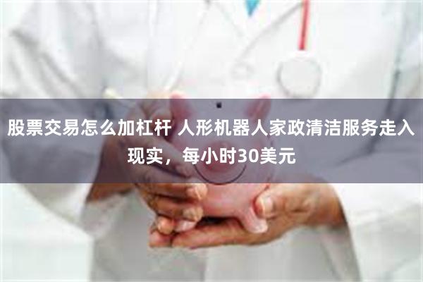 股票交易怎么加杠杆 人形机器人家政清洁服务走入现实，每小时30美元