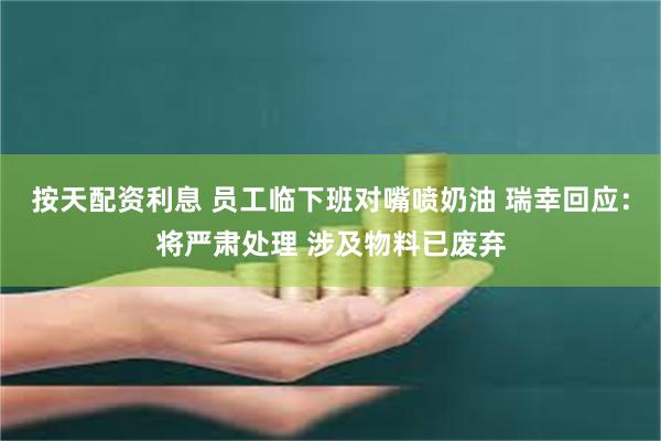 按天配资利息 员工临下班对嘴喷奶油 瑞幸回应:将严肃处理 涉及物料已废弃
