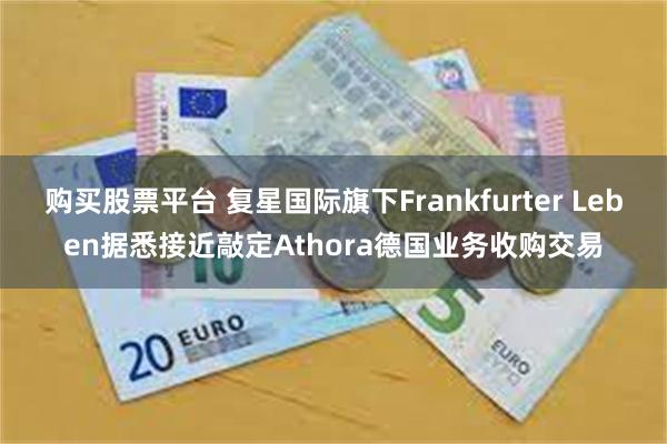 购买股票平台 复星国际旗下Frankfurter Leben据悉接近敲定Athora德国业务收购交易