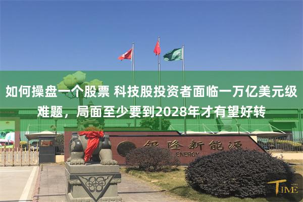 如何操盘一个股票 科技股投资者面临一万亿美元级难题，局面至少要到2028年才有望好转