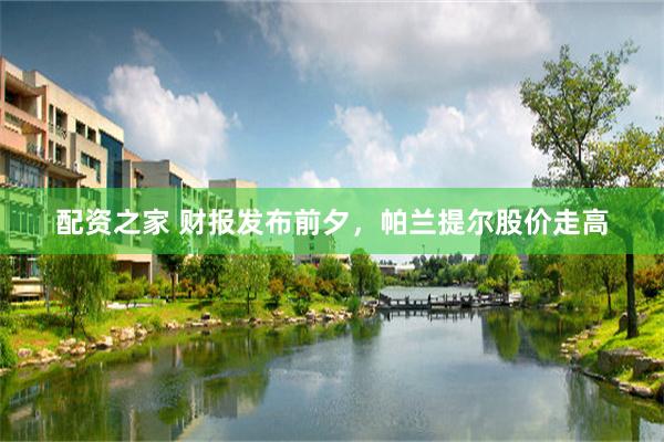 配资之家 财报发布前夕，帕兰提尔股价走高