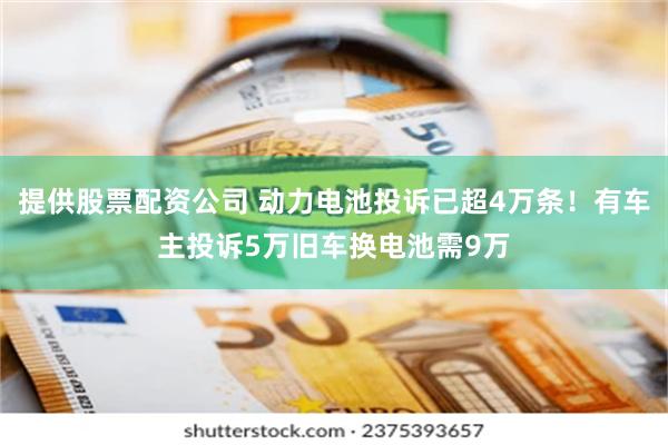 提供股票配资公司 动力电池投诉已超4万条！有车主投诉5万旧车换电池需9万
