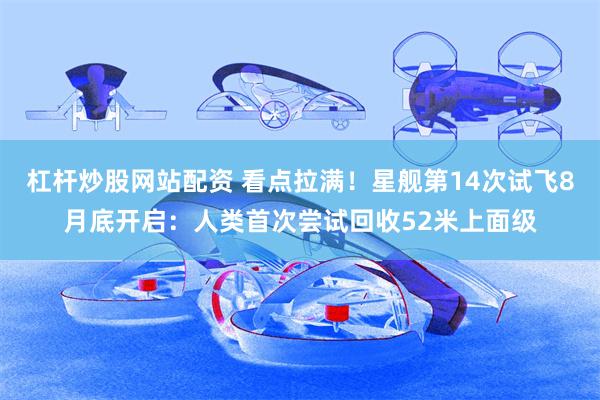 杠杆炒股网站配资 看点拉满！星舰第14次试飞8月底开启：人类首次尝试回收52米上面级