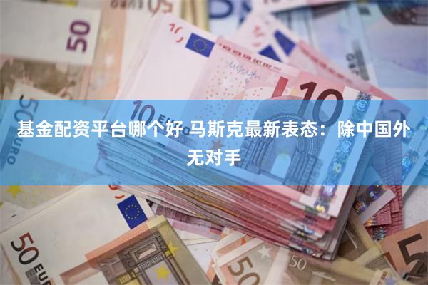 基金配资平台哪个好 马斯克最新表态：除中国外无对手