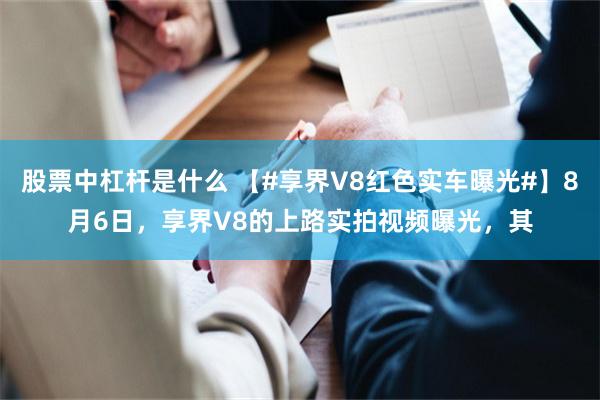 股票中杠杆是什么 【#享界V8红色实车曝光#】8月6日，享界V8的上路实拍视频曝光，其
