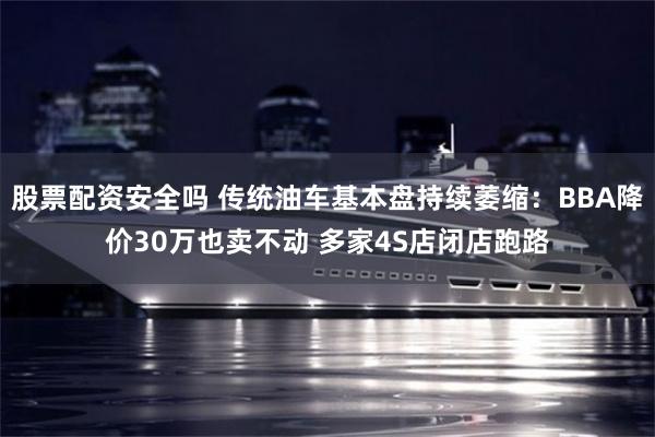 股票配资安全吗 传统油车基本盘持续萎缩：BBA降价30万也卖不动 多家4S店闭店跑路