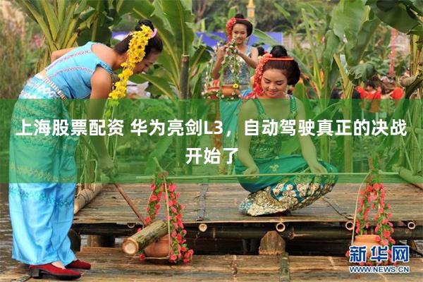 上海股票配资 华为亮剑L3，自动驾驶真正的决战开始了