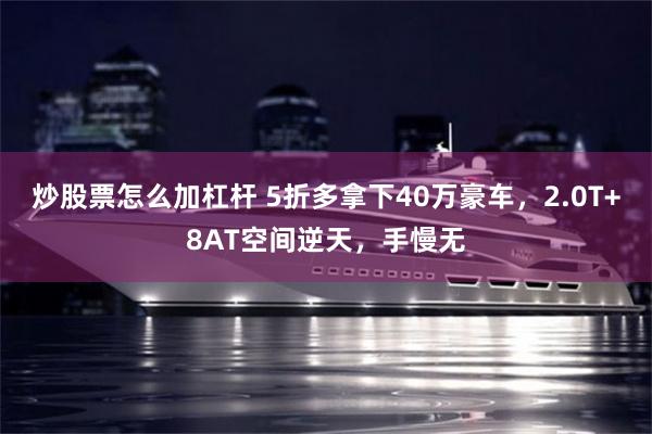 炒股票怎么加杠杆 5折多拿下40万豪车，2.0T+8AT空间逆天，手慢无