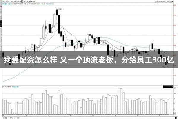 我爱配资怎么样 又一个顶流老板，分给员工300亿