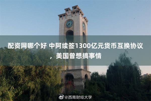 配资网哪个好 中阿续签1300亿元货币互换协议，美国曾想搞事情