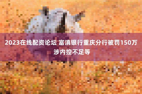 2023在线配资论坛 富滇银行重庆分行被罚150万 涉内控不足等