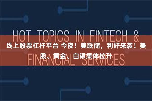 线上股票杠杆平台 今夜!美联储,利好来袭!美股、黄金、白银集体拉升