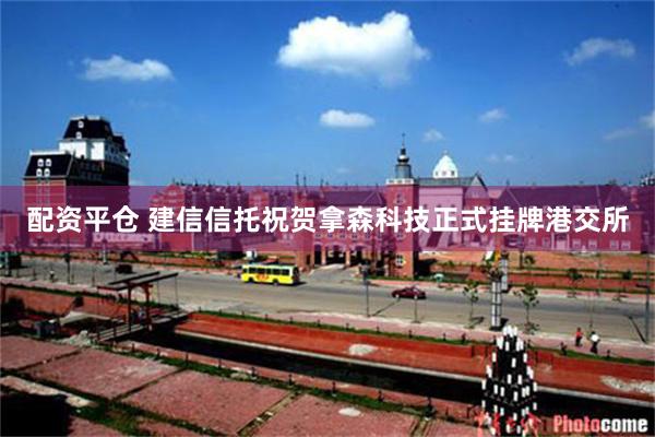 配资平仓 建信信托祝贺拿森科技正式挂牌港交所