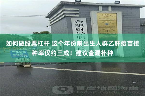 如何做股票杠杆 这个年份前出生人群乙肝疫苗接种率仅约三成！建议查漏补种