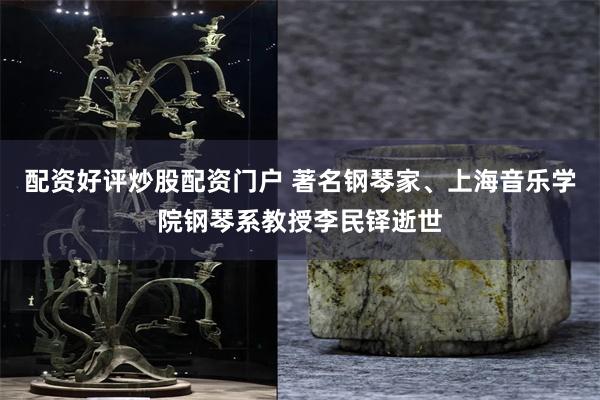 配资好评炒股配资门户 著名钢琴家、上海音乐学院钢琴系教授李民铎逝世