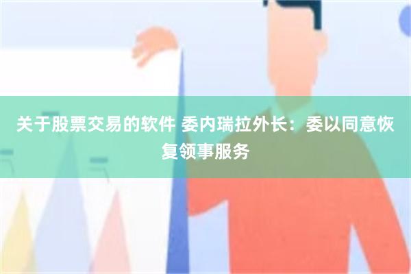 关于股票交易的软件 委内瑞拉外长：委以同意恢复领事服务