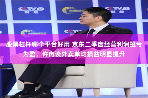 股票杠杆哪个平台好用 京东二季度经营利润扭亏为盈，许冉谈外卖单均损益明显提升