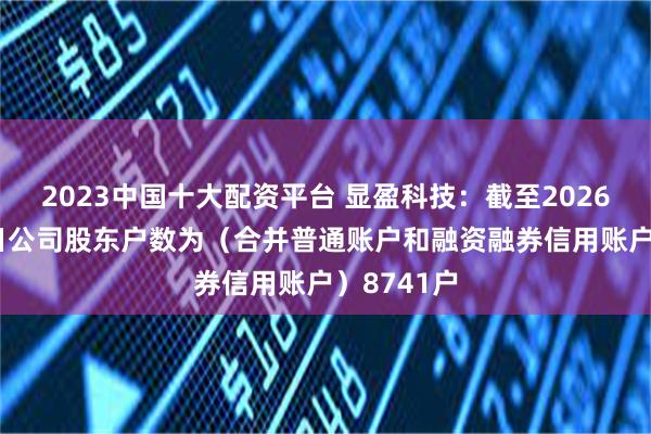 2023中国十大配资平台 显盈科技：截至2026年8月10日公司股东户数为（合并普通账户和融资融券信用账户）8741户