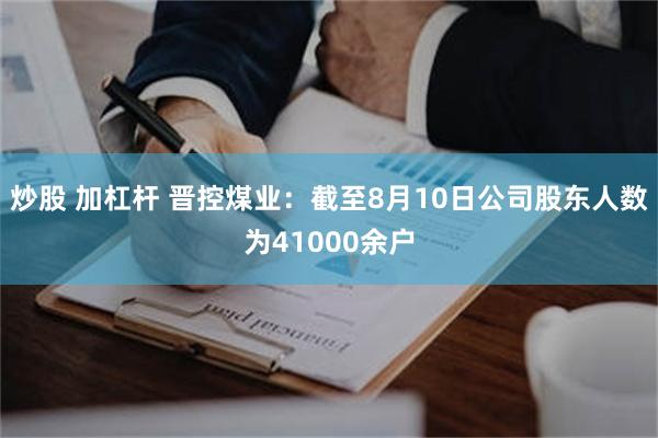 炒股 加杠杆 晋控煤业：截至8月10日公司股东人数为41000余户