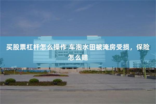 买股票杠杆怎么操作 车泡水田被淹房受损，保险怎么赔