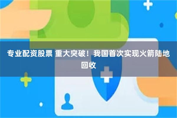 专业配资股票 重大突破！我国首次实现火箭陆地回收