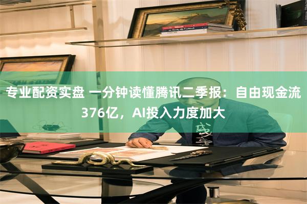 专业配资实盘 一分钟读懂腾讯二季报：自由现金流376亿，AI投入力度加大