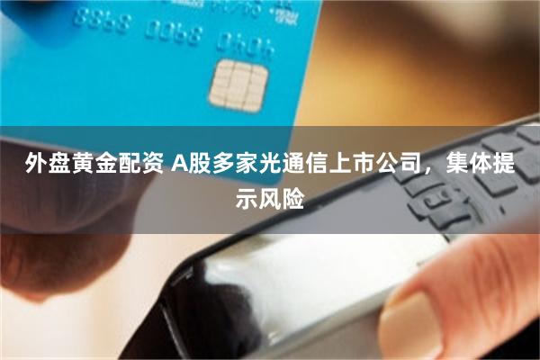 外盘黄金配资 A股多家光通信上市公司，集体提示风险