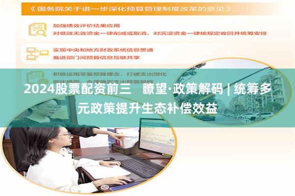 2024股票配资前三   瞭望·政策解码 | 统筹多元政策提升生态补偿效益